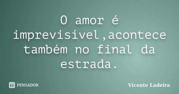 O amor é imprevisível,acontece também no final da estrada.... Frase de Vicente Ladeira.