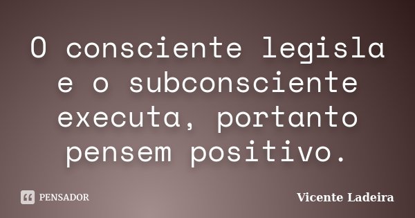 O consciente legisla e o subconsciente executa, portanto pensem positivo.... Frase de Vicente Ladeira.