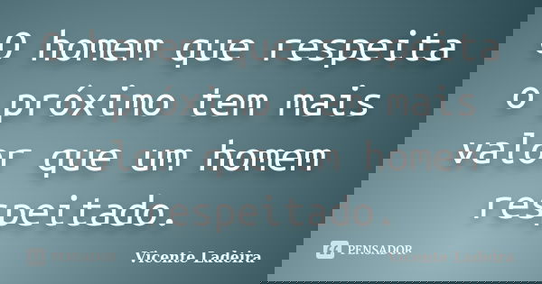 O homem que respeita o próximo tem mais valor que um homem respeitado.... Frase de Vicente Ladeira.