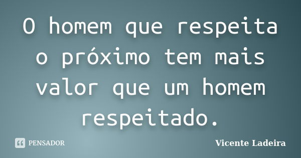 O homem que respeita o próximo tem mais valor que um homem respeitado.... Frase de Vicente Ladeira.