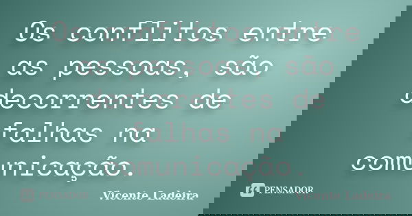 Os conflitos entre as pessoas, são decorrentes de falhas na comunicação.... Frase de Vicente Ladeira.