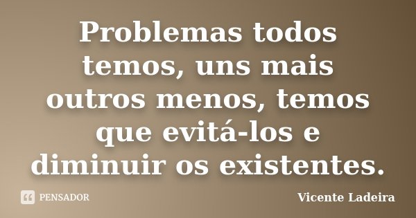 Problemas todos temos, uns mais outros menos, temos que evitá-los e diminuir os existentes.... Frase de Vicente Ladeira.