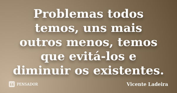 Problemas todos temos, uns mais outros menos, temos que evitá-los e diminuir os existentes.... Frase de Vicente Ladeira.