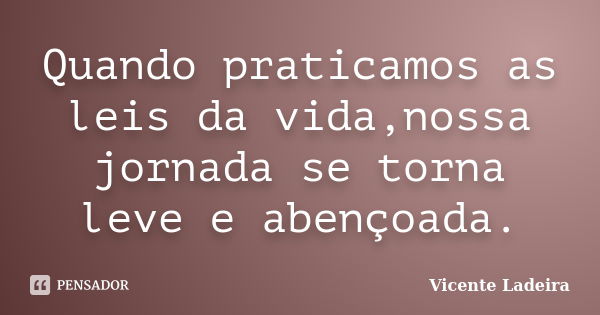 Quando praticamos as leis da vida,nossa jornada se torna leve e abençoada.... Frase de Vicente Ladeira.