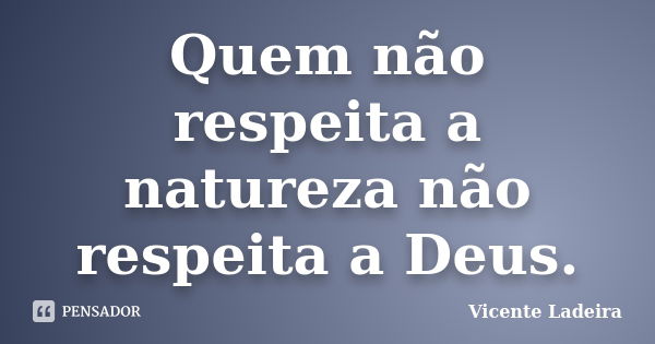 Quem não respeita a natureza não respeita a Deus.... Frase de Vicente Ladeira.