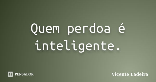 Quem perdoa é inteligente.... Frase de Vicente Ladeira.