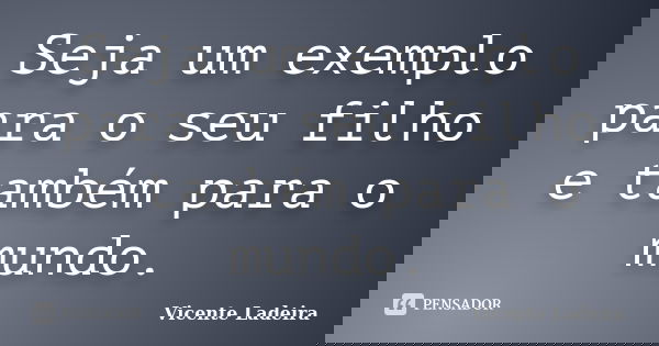 Seja um exemplo para o seu filho e também para o mundo.... Frase de Vicente Ladeira.