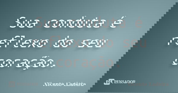 Sua conduta é reflexo do seu coração.... Frase de Vicente Ladeira.
