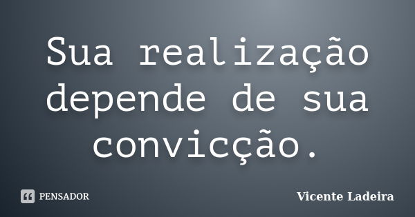 Sua realização depende de sua convicção.... Frase de Vicente Ladeira.