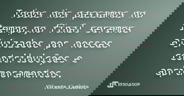 Todos nós passamos no tempo,no final seremos ajuizados por nossas contribuições e aprimoramentos.... Frase de Vicente Ladeira.