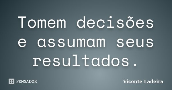 Tomem decisões e assumam seus resultados.... Frase de Vicente Ladeira.