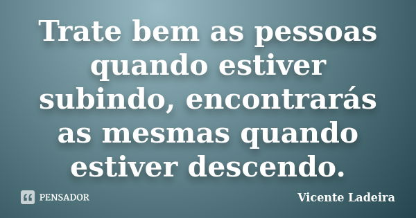 Trate bem as pessoas quando estiver subindo, encontrarás as mesmas quando estiver descendo.... Frase de Vicente Ladeira.