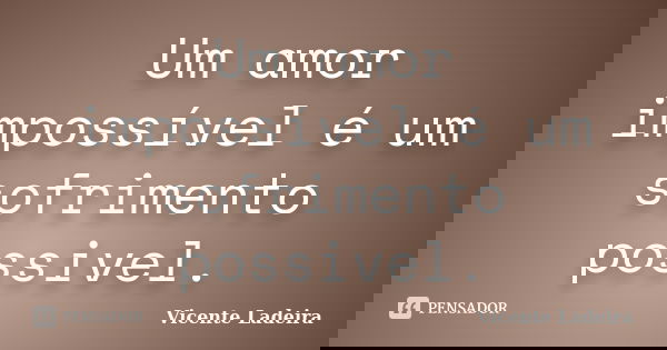 Um amor impossível é um sofrimento possivel.... Frase de Vicente Ladeira.