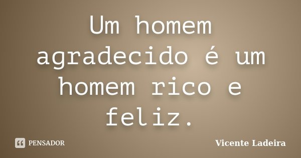 Um homem agradecido é um homem rico e feliz.... Frase de Vicente Ladeira.