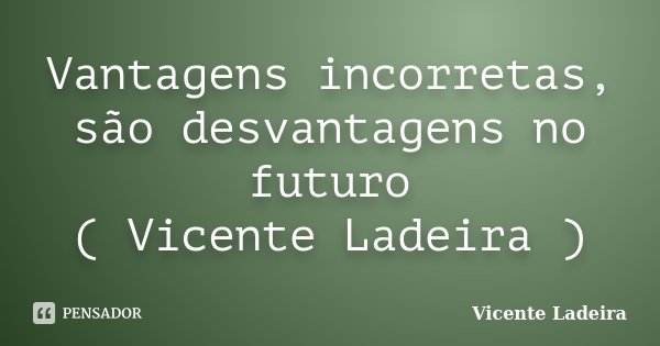 Vantagens incorretas, são desvantagens no futuro ( Vicente Ladeira )... Frase de Vicente Ladeira.