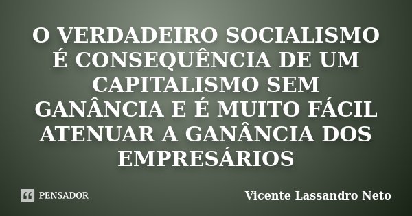 O VERDADEIRO SOCIALISMO É CONSEQUÊNCIA DE UM CAPITALISMO SEM GANÂNCIA E É MUITO FÁCIL ATENUAR A GANÂNCIA DOS EMPRESÁRIOS... Frase de Vicente Lassandro Neto.