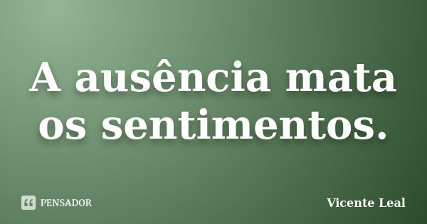 A ausência mata os sentimentos.... Frase de Vicente Leal.