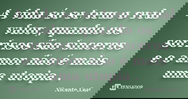 A vida só se tem o real valor, quando os sorrisos são sinceros e o amor não é mais uma utopia .... Frase de Vicente Leal.
