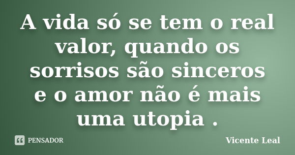 A vida só se tem o real valor, quando os sorrisos são sinceros e o amor não é mais uma utopia .... Frase de Vicente Leal.