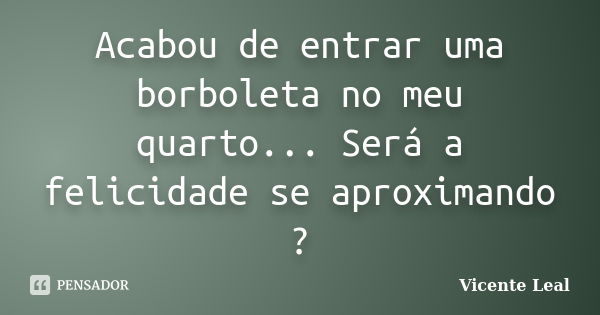 Acabou de entrar uma borboleta no meu quarto... Será a felicidade se aproximando ?... Frase de Vicente Leal.