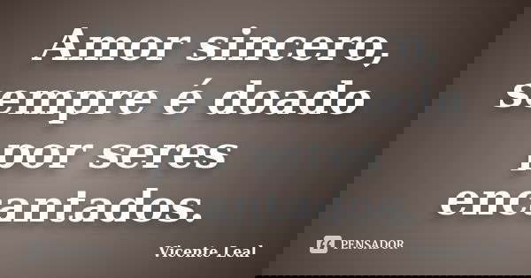 Amor sincero, sempre é doado por seres encantados.... Frase de Vicente Leal.
