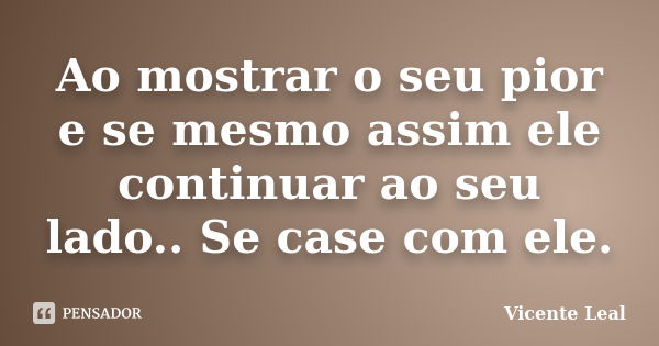 Ao mostrar o seu pior e se mesmo assim ele continuar ao seu lado.. Se case com ele.... Frase de Vicente Leal.