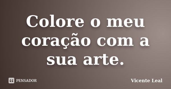 Colore o meu coração com a sua arte.... Frase de Vicente Leal.