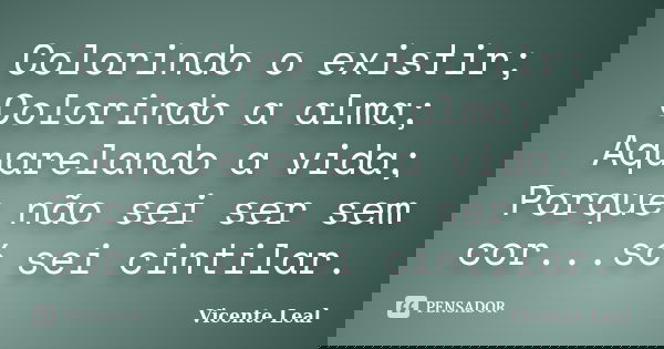 Colorindo o existir; Colorindo a alma; Aquarelando a vida; Porque não sei ser sem cor... só sei cintilar.... Frase de Vicente Leal.