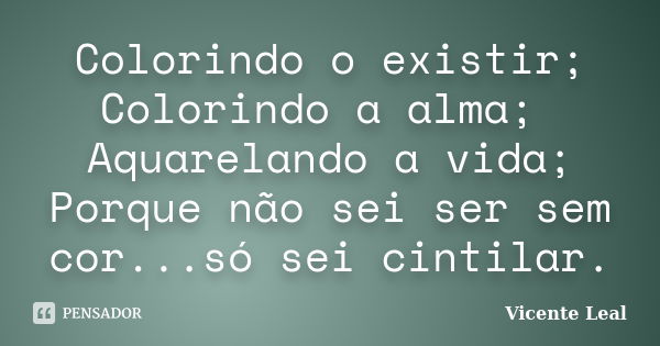 Colorindo o existir; Colorindo a alma; Aquarelando a vida; Porque não sei ser sem cor... só sei cintilar.... Frase de Vicente Leal.