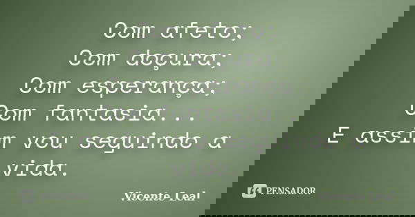 Com afeto; Com doçura; Com esperança; Com fantasia... E assim vou seguindo a vida.... Frase de Vicente Leal.