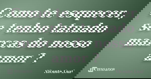 Como te esquecer, se tenho tatuado marcas do nosso amor ?... Frase de Vicente Leal.