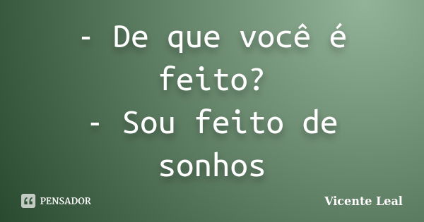 - De que você é feito? - Sou feito de sonhos... Frase de Vicente Leal.