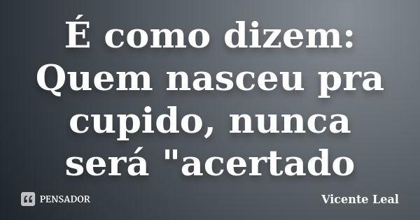 É como dizem: Quem nasceu pra cupido, nunca será "acertado... Frase de Vicente Leal.