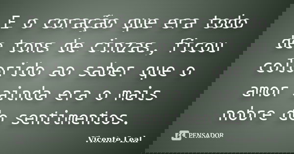 E o coração que era todo de tons de cinzas, ficou colorido ao saber que o amor ainda era o mais nobre do sentimentos.... Frase de Vicente Leal.