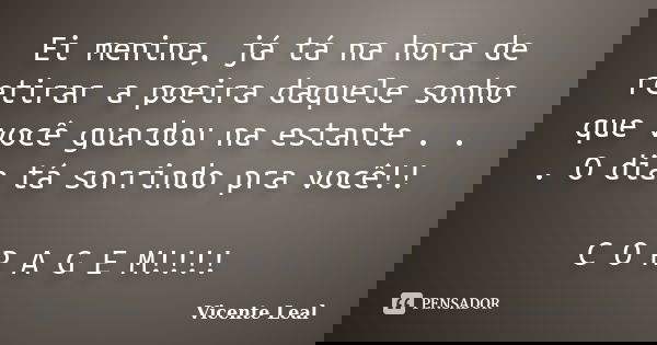 Ei menina, já tá na hora de retirar a poeira daquele sonho que você guardou na estante . . . O dia tá sorrindo pra você!! C O R A G E M!!!!... Frase de Vicente Leal.
