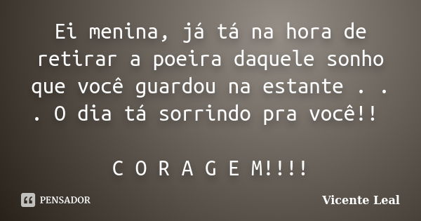 Ei menina, já tá na hora de retirar a poeira daquele sonho que você guardou na estante . . . O dia tá sorrindo pra você!! C O R A G E M!!!!... Frase de Vicente Leal.