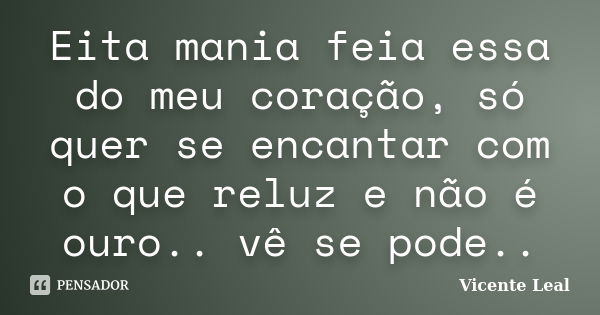 Eita mania feia essa do meu coração, só quer se encantar com o que reluz e não é ouro.. vê se pode..... Frase de Vicente Leal.