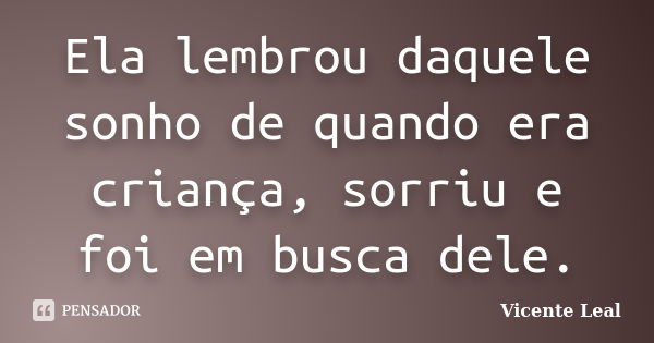 Ela lembrou daquele sonho de quando era criança, sorriu e foi em busca dele.... Frase de Vicente Leal.