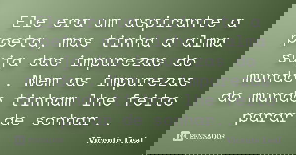 Ele era um aspirante a poeta, mas tinha a alma suja das impurezas do mundo.. Nem as impurezas do mundo tinham lhe feito parar de sonhar..... Frase de Vicente Leal.