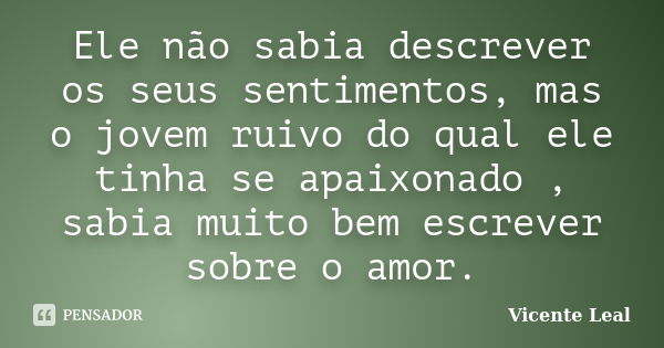 Ele não sabia descrever os seus sentimentos, mas o jovem ruivo do qual ele tinha se apaixonado , sabia muito bem escrever sobre o amor.... Frase de Vicente Leal.