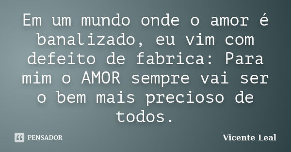 Em um mundo onde o amor é banalizado, eu vim com defeito de fabrica: Para mim o AMOR sempre vai ser o bem mais precioso de todos.... Frase de Vicente Leal.