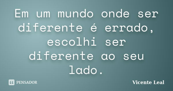 Em um mundo onde ser diferente é errado, escolhi ser diferente ao seu lado.... Frase de Vicente Leal.