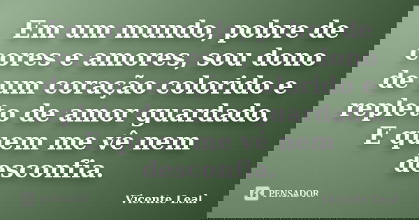 Em um mundo, pobre de cores e amores, sou dono de um coração colorido e repleto de amor guardado. E quem me vê nem desconfia.... Frase de Vicente Leal.