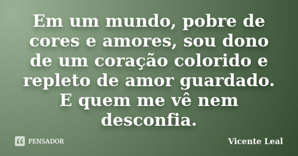 Em um mundo, pobre de cores e amores, sou dono de um coração colorido e repleto de amor guardado. E quem me vê nem desconfia.... Frase de Vicente Leal.