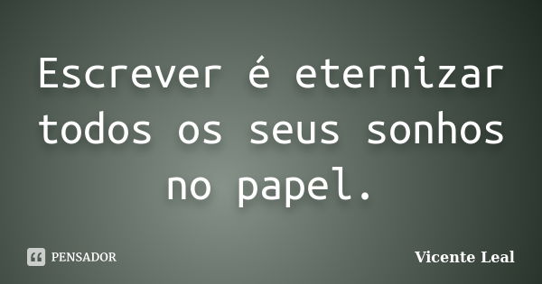 Escrever é eternizar todos os seus sonhos no papel.... Frase de Vicente Leal.