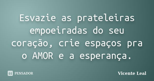 Esvazie as prateleiras empoeiradas do seu coração, crie espaços pra o AMOR e a esperança.... Frase de Vicente Leal.