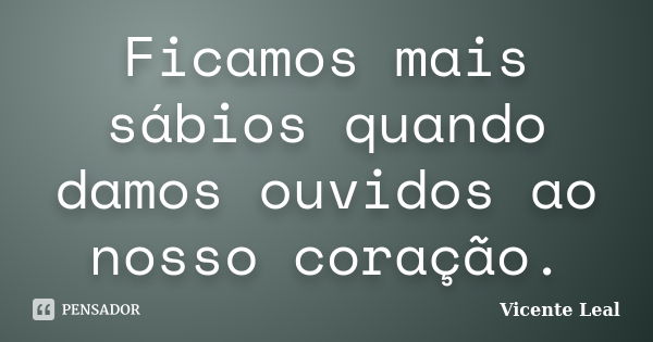 Ficamos mais sábios quando damos ouvidos ao nosso coração.... Frase de Vicente Leal.