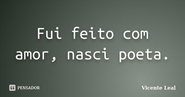 Fui feito com amor, nasci poeta.... Frase de Vicente Leal.