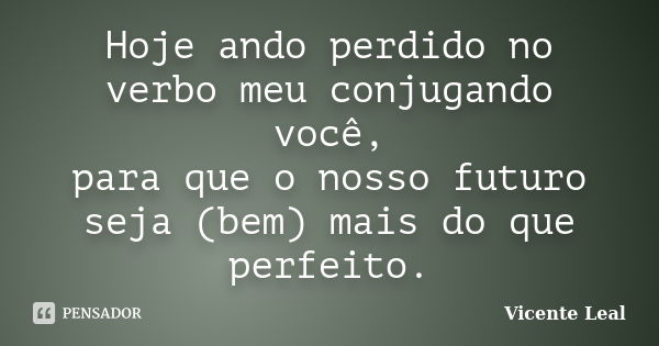 Hoje ando perdido no verbo meu conjugando você, para que o nosso futuro seja (bem) mais do que perfeito.... Frase de Vicente Leal.