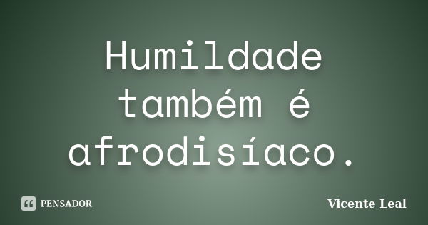 Humildade também é afrodisíaco.... Frase de Vicente Leal.